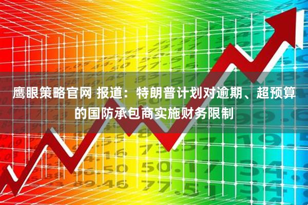 鹰眼策略官网 报道：特朗普计划对逾期、超预算的国防承包商实施财务限制