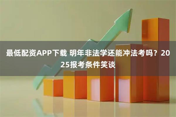 最低配资APP下载 明年非法学还能冲法考吗？2025报考条件笑谈