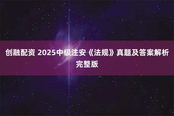 创融配资 2025中级注安《法规》真题及答案解析完整版