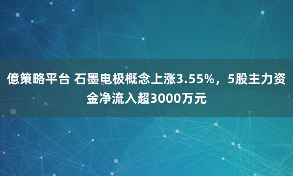 億策略平台 石墨电极概念上涨3.55%，5股主力资金净流入超3000万元
