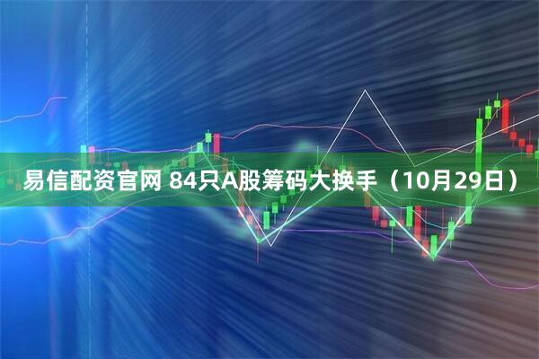 易信配资官网 84只A股筹码大换手（10月29日）