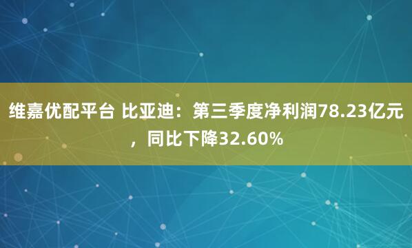 维嘉优配平台 比亚迪:第三季度净利润78.23亿元,同比下降32.60%