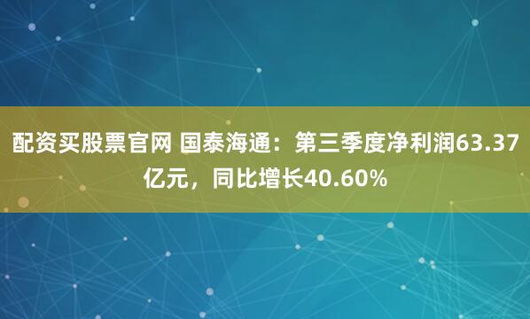 配资买股票官网 国泰海通:第三季度净利润63.37亿元,同比增长40.60%