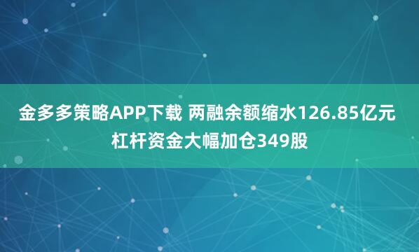 金多多策略APP下载 两融余额缩水126.85亿元 杠杆资金大幅加仓349股