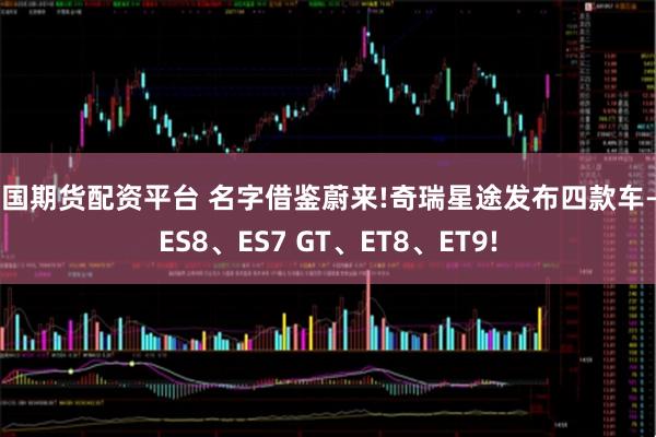 中国期货配资平台 名字借鉴蔚来!奇瑞星途发布四款车——ES8、ES7 GT、ET8、ET9!
