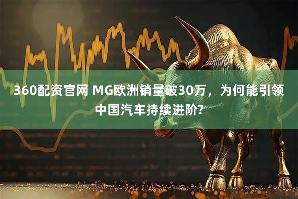 360配资官网 MG欧洲销量破30万，为何能引领中国汽车持续进阶?