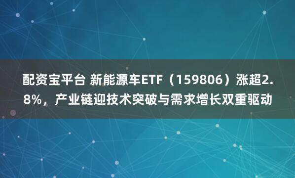配资宝平台 新能源车ETF（159806）涨超2.8%，产业链迎技术突破与需求增长双重驱动