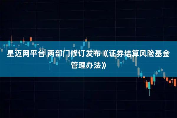 星迈网平台 两部门修订发布《证券结算风险基金管理办法》
