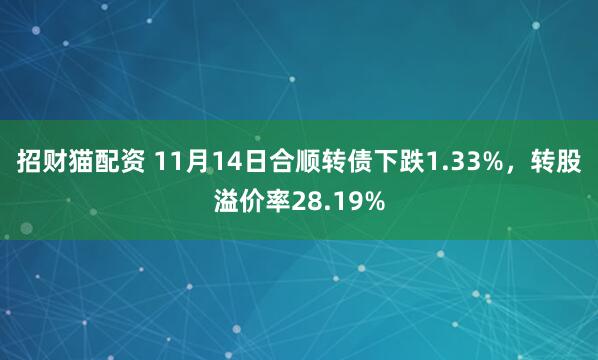 招财猫配资 11月14日合顺转债下跌1.33%，转股溢价率28.19%