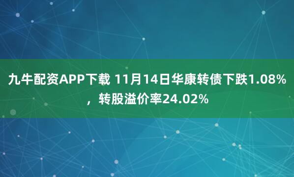 九牛配资APP下载 11月14日华康转债下跌1.08%，转股溢价率24.02%