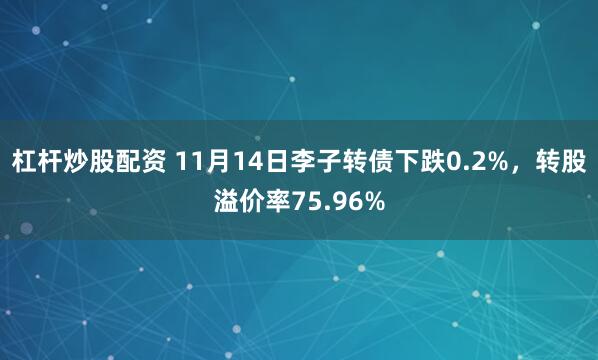 杠杆炒股配资 11月14日李子转债下跌0.2%，转股溢价率75.96%