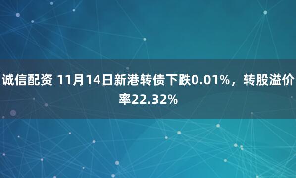诚信配资 11月14日新港转债下跌0.01%，转股溢价率22.32%