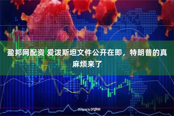 盈邦网配资 爱泼斯坦文件公开在即，特朗普的真麻烦来了