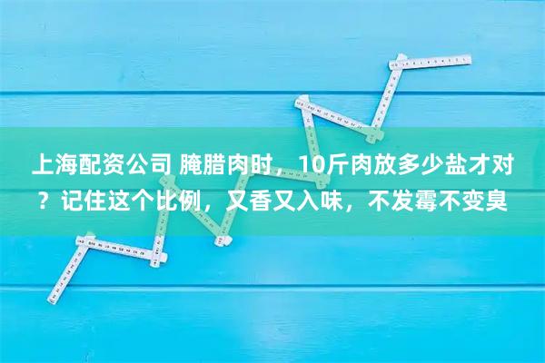 上海配资公司 腌腊肉时，10斤肉放多少盐才对？记住这个比例，又香又入味，不发霉不变臭
