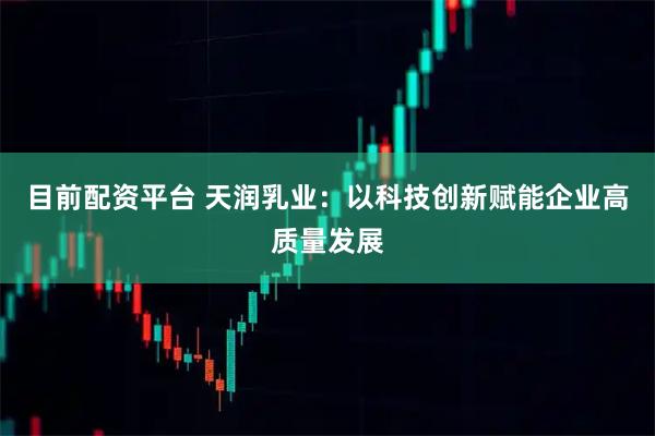 目前配资平台 天润乳业：以科技创新赋能企业高质量发展
