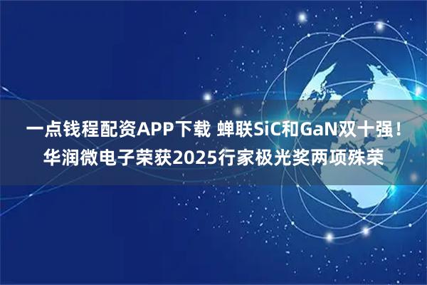 一点钱程配资APP下载 蝉联SiC和GaN双十强！华润微电子荣获2025行家极光奖两项殊荣