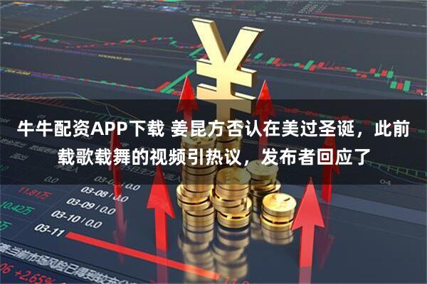 牛牛配资APP下载 姜昆方否认在美过圣诞，此前载歌载舞的视频引热议，发布者回应了