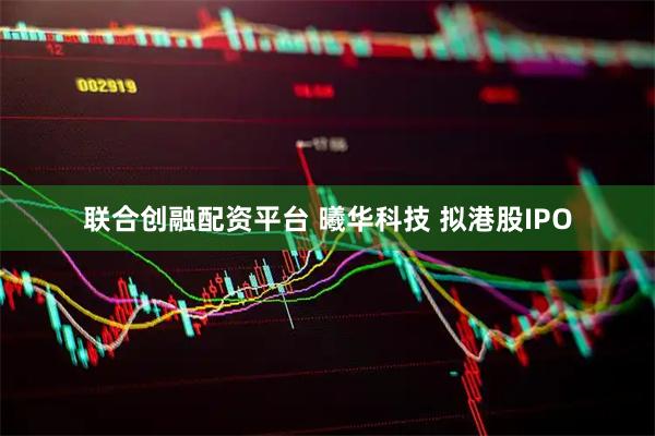 联合创融配资平台 曦华科技 拟港股IPO