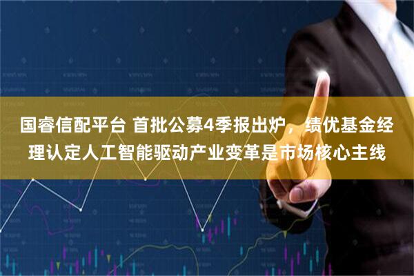 国睿信配平台 首批公募4季报出炉，绩优基金经理认定人工智能驱动产业变革是市场核心主线