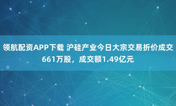 领航配资APP下载 沪硅产业今日大宗交易折价成交661万股，成交额1.49亿元