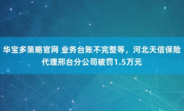 华宝多策略官网 业务台账不完整等，河北天信保险代理邢台分公司被罚1.5万元