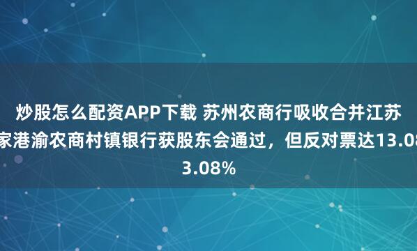 炒股怎么配资APP下载 苏州农商行吸收合并江苏张家港渝农商村镇银行获股东会通过，但反对票达13.08%