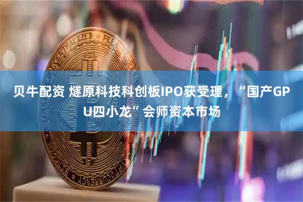 贝牛配资 燧原科技科创板IPO获受理，“国产GPU四小龙”会师资本市场