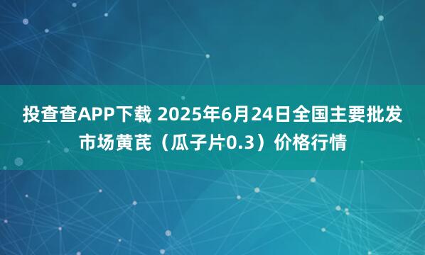 投查查APP下载 2025年6月24日全国主要批发市场黄芪（瓜子片0.3）价格行情