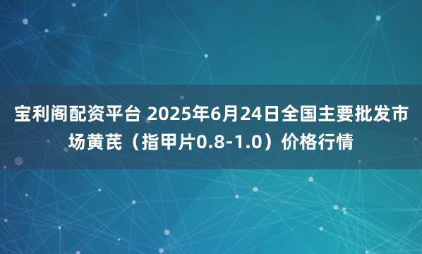 宝利阁配资平台 2025年6月24日全国主要批发市场黄芪（指甲片0.8-1.0）价格行情