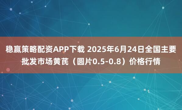 稳赢策略配资APP下载 2025年6月24日全国主要批发市场黄芪（圆片0.5-0.8）价格行情