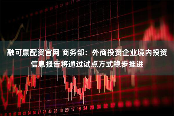 融可赢配资官网 商务部：外商投资企业境内投资信息报告将通过试点方式稳步推进