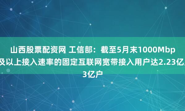 山西股票配资网 工信部：截至5月末1000Mbps及以上接入速率的固定互联网宽带接入用户达2.23亿户
