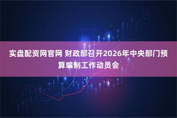 实盘配资网官网 财政部召开2026年中央部门预算编制工作动员会