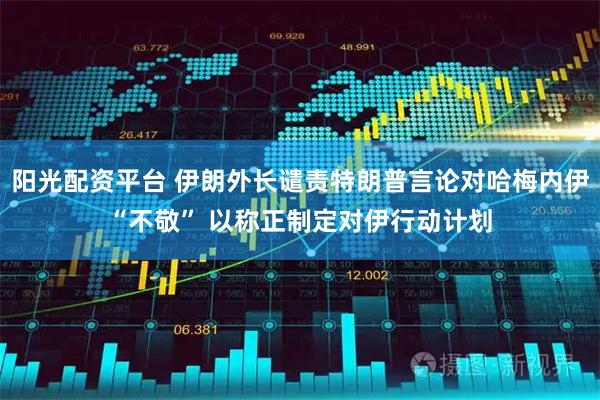 阳光配资平台 伊朗外长谴责特朗普言论对哈梅内伊“不敬” 以称正制定对伊行动计划