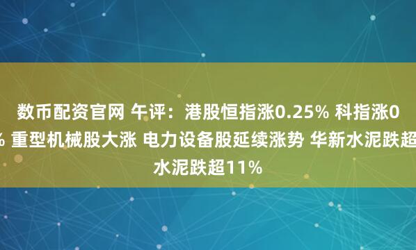 数币配资官网 午评：港股恒指涨0.25% 科指涨0.07% 重型机械股大涨 电力设备股延续涨势 华新水泥跌超11%