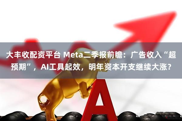 大丰收配资平台 Meta二季报前瞻：广告收入“超预期”，AI工具起效，明年资本开支继续大涨？