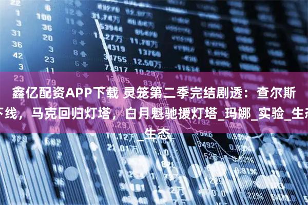 鑫亿配资APP下载 灵笼第二季完结剧透:查尔斯下线,马克回归灯塔,白月魁驰援灯塔_玛娜_实验_生态