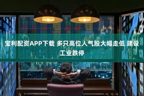 宝利配资APP下载 多只高位人气股大幅走低 建设工业跌停