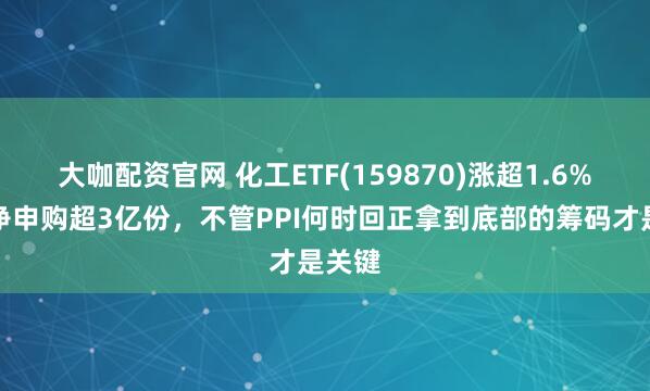 大咖配资官网 化工ETF(159870)涨超1.6%盘中净申购超3亿份，不管PPI何时回正拿到底部的筹码才是关键
