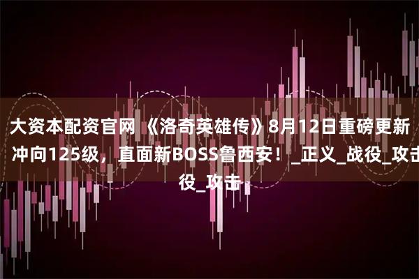 大资本配资官网 《洛奇英雄传》8月12日重磅更新：冲向125级，直面新BOSS鲁西安！_正义_战役_攻击