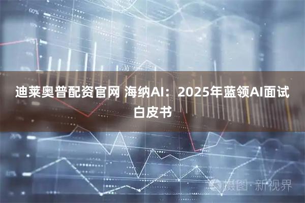 迪莱奥普配资官网 海纳AI：2025年蓝领AI面试白皮书