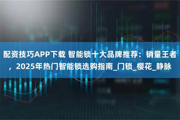 配资技巧APP下载 智能锁十大品牌推荐：销量王者，2025年热门智能锁选购指南_门锁_樱花_静脉