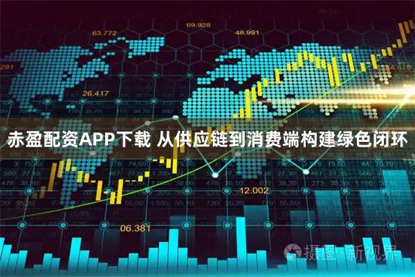 赤盈配资APP下载 从供应链到消费端构建绿色闭环