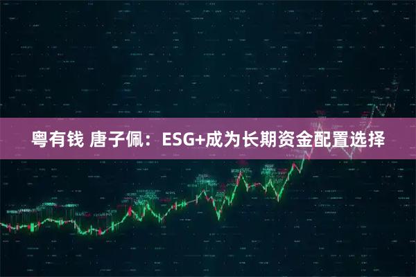 粤有钱 唐子佩：ESG+成为长期资金配置选择