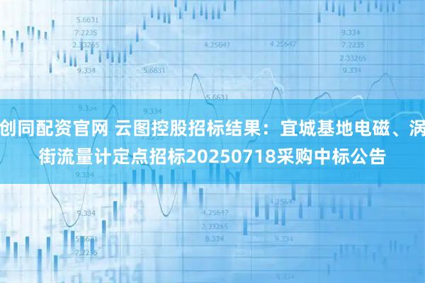 创同配资官网 云图控股招标结果：宜城基地电磁、涡街流量计定点招标20250718采购中标公告
