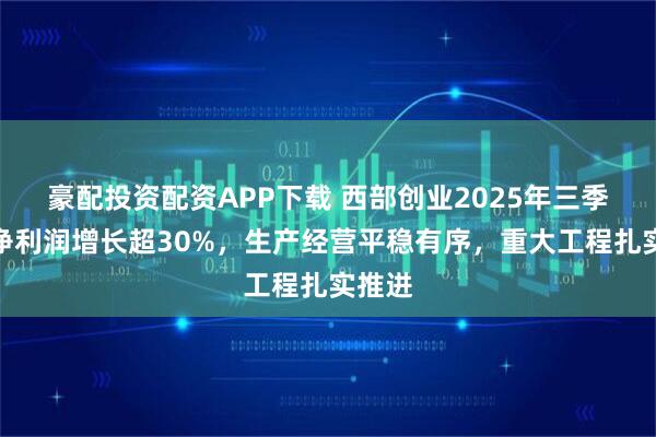 豪配投资配资APP下载 西部创业2025年三季报：净利润增长超30%，生产经营平稳有序，重大工程扎实推进